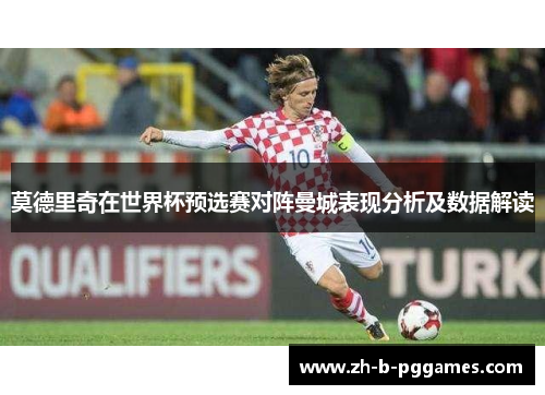莫德里奇在世界杯预选赛对阵曼城表现分析及数据解读 莫德里奇在世界杯预选赛对阵曼城表现分析及数据解读