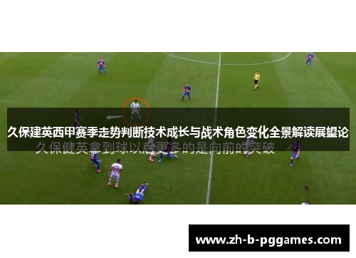 久保建英西甲赛季走势判断技术成长与战术角色变化全景解读展望论 久保建英西甲赛季走势判断技术成长与战术角色变化全景解读展望论
