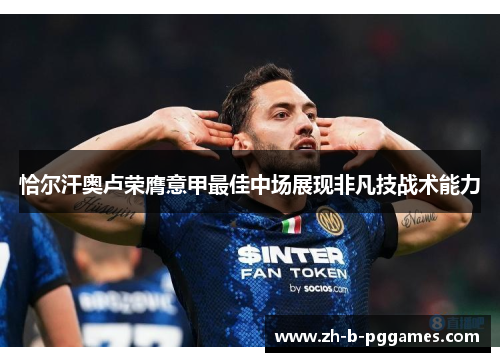 恰尔汗奥卢荣膺意甲最佳中场展现非凡技战术能力