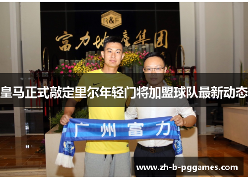 皇马正式敲定里尔年轻门将加盟球队最新动态 皇马正式敲定里尔年轻门将加盟球队最新动态