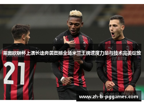 莱奥欧联杯上演长途奔袭震撼全场米兰王牌速度力量与技术完美绽放 莱奥欧联杯上演长途奔袭震撼全场米兰王牌速度力量与技术完美绽放