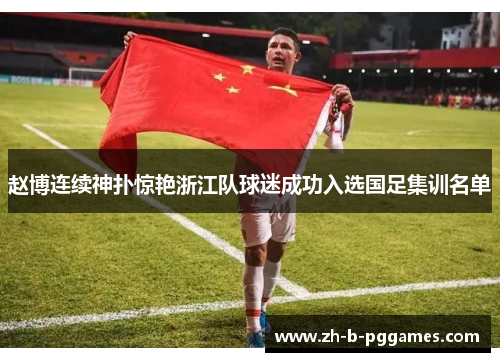 赵博连续神扑惊艳浙江队球迷成功入选国足集训名单 赵博连续神扑惊艳浙江队球迷成功入选国足集训名单