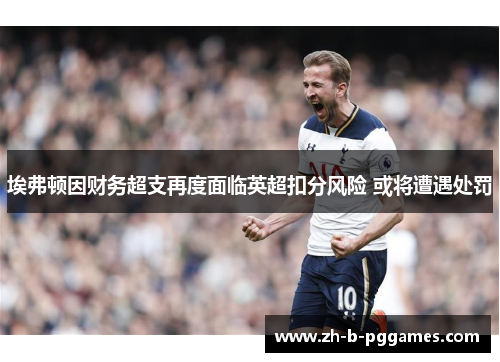 埃弗顿因财务超支再度面临英超扣分风险 或将遭遇处罚 埃弗顿因财务超支再度面临英超扣分风险 或将遭遇处罚