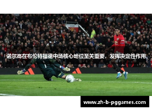 诺尔高在布伦特福德中场核心地位至关重要,发挥决定性作用 诺尔高在布伦特福德中场核心地位至关重要,发挥决定性作用