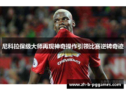 尼科拉保级大师再现神奇操作引领比赛逆转奇迹 尼科拉保级大师再现神奇操作引领比赛逆转奇迹