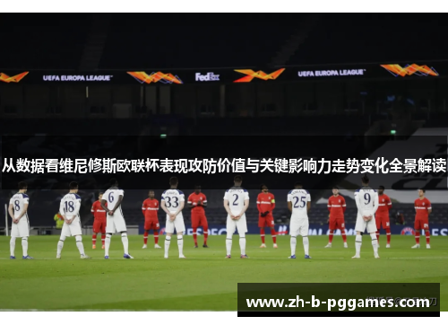 从数据看维尼修斯欧联杯表现攻防价值与关键影响力走势变化全景解读 从数据看维尼修斯欧联杯表现攻防价值与关键影响力走势变化全景解读