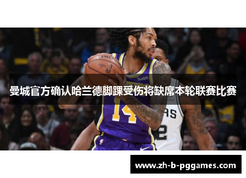 曼城官方确认哈兰德脚踝受伤将缺席本轮联赛比赛 曼城官方确认哈兰德脚踝受伤将缺席本轮联赛比赛