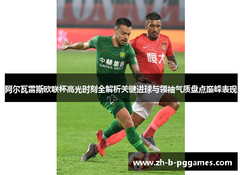 阿尔瓦雷斯欧联杯高光时刻全解析关键进球与领袖气质盘点巅峰表现 阿尔瓦雷斯欧联杯高光时刻全解析关键进球与领袖气质盘点巅峰表现