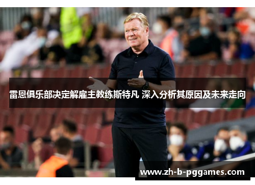 雷恩俱乐部决定解雇主教练斯特凡 深入分析其原因及未来走向 雷恩俱乐部决定解雇主教练斯特凡 深入分析其原因及未来走向